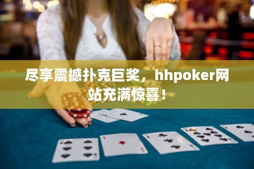 尽享震撼扑克巨奖，hhpoker网站充满惊喜！